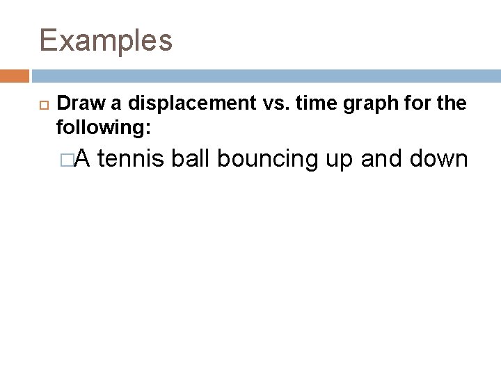 Examples Draw a displacement vs. time graph for the following: �A tennis ball bouncing