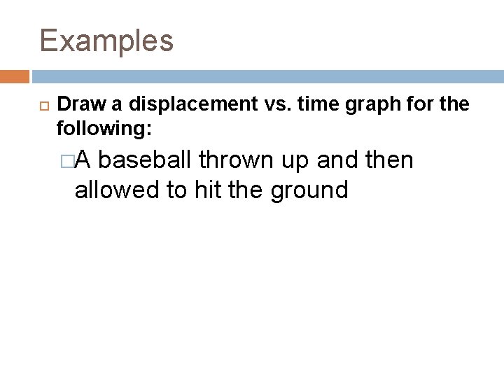 Examples Draw a displacement vs. time graph for the following: �A baseball thrown up