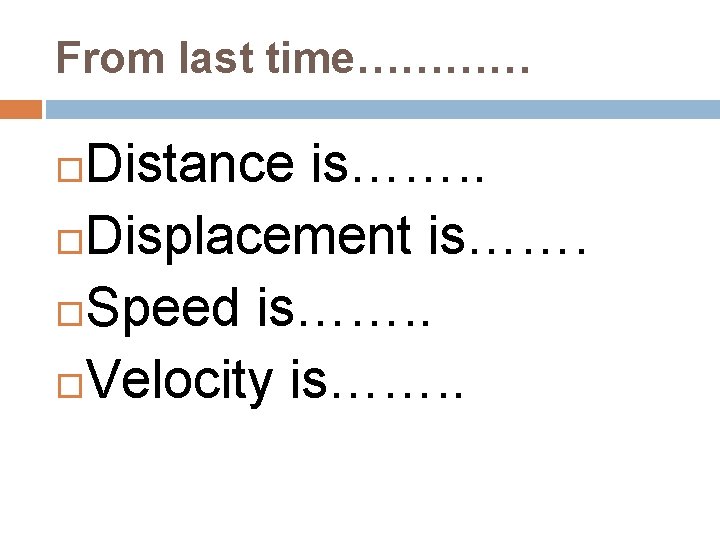 From last time………… Distance is……. . Displacement is……. Speed is……. . Velocity is……. .