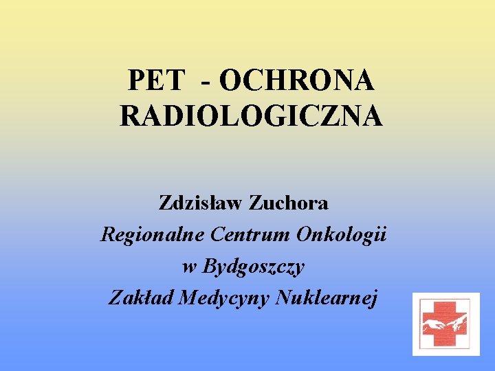 PET - OCHRONA RADIOLOGICZNA Zdzisław Zuchora Regionalne Centrum Onkologii w Bydgoszczy Zakład Medycyny Nuklearnej
