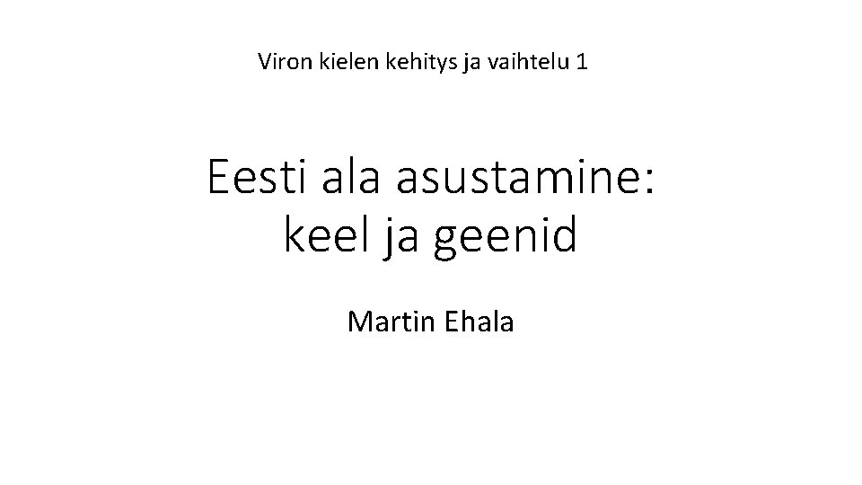 Viron kielen kehitys ja vaihtelu 1 Eesti ala asustamine: keel ja geenid Martin Ehala
