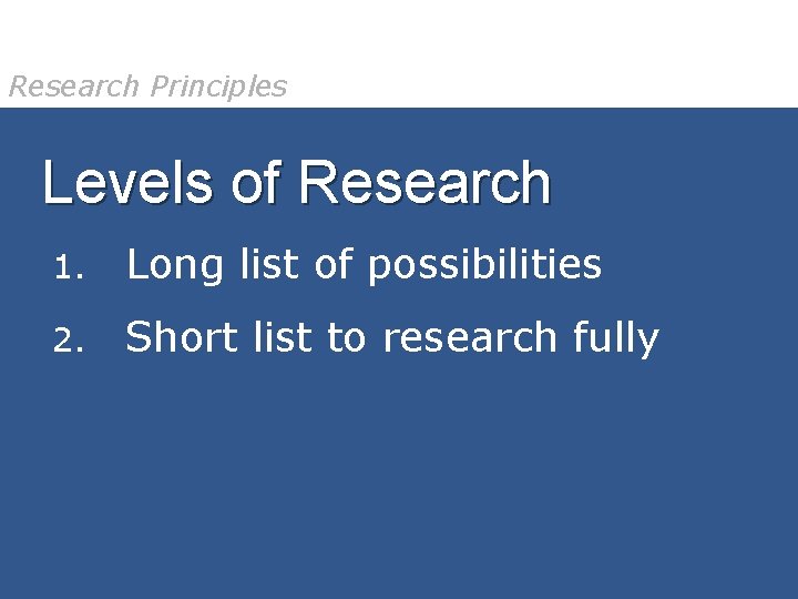 Research Principles Levels of Research 1. Long list of possibilities 2. Short list to