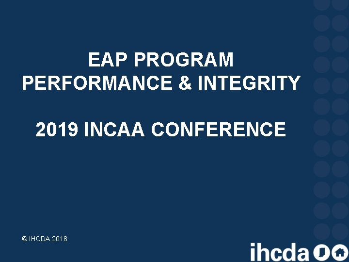 EAP PROGRAM PERFORMANCE & INTEGRITY 2019 INCAA CONFERENCE © IHCDA 2018 