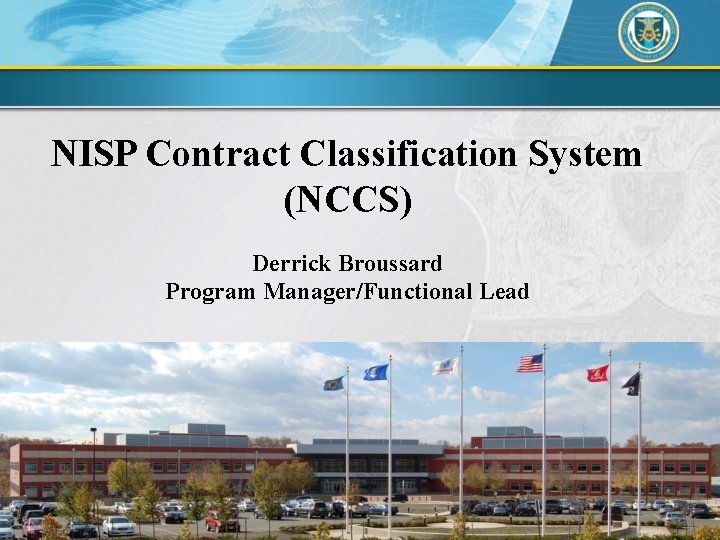 NISP Contract Classification System (NCCS) Derrick Broussard Program Manager/Functional Lead 1 DSS Industrial Security