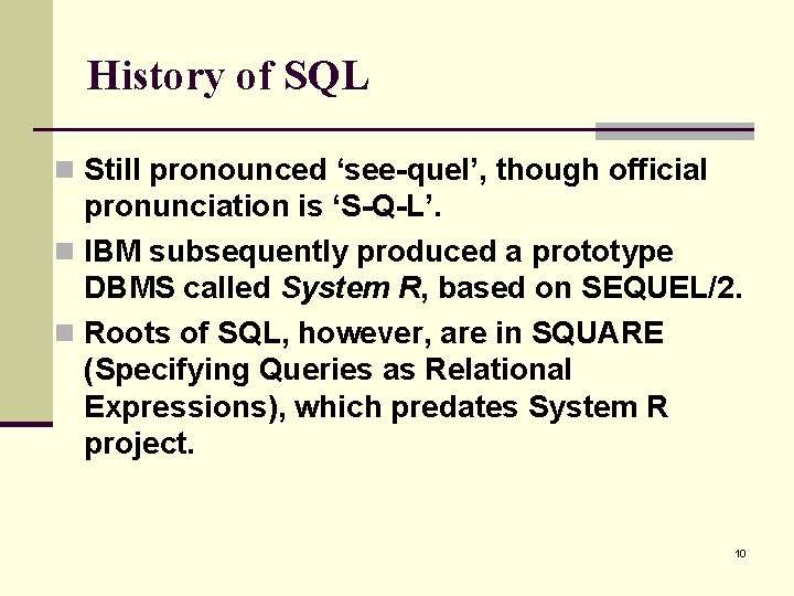 History of SQL n Still pronounced ‘see-quel’, though official pronunciation is ‘S-Q-L’. n IBM