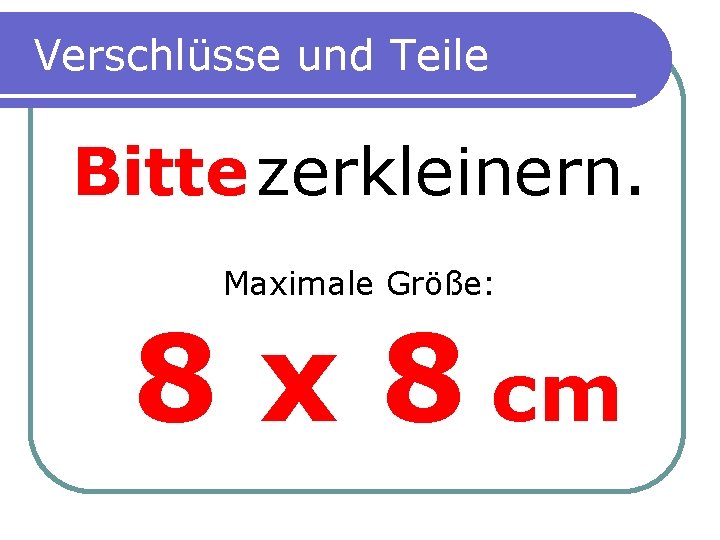 Verschlüsse und Teile Bitte zerkleinern. Maximale Größe: 8 x 8 cm 