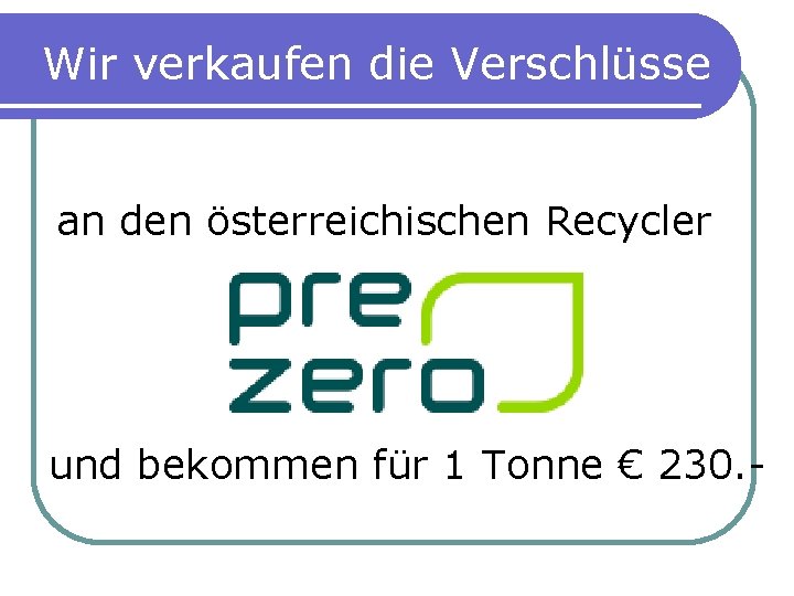 Wir verkaufen die Verschlüsse an den österreichischen Recycler und bekommen für 1 Tonne €