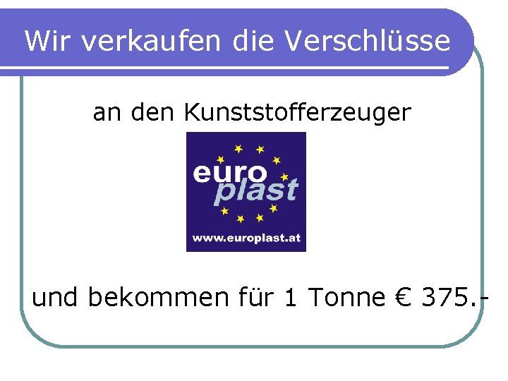 Wir verkaufen die Verschlüsse an den Kunststofferzeuger und bekommen für 1 Tonne € 375.