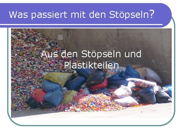 Was passiert mit den Stöpseln? Aus den Stöpseln und Plastikteilen 