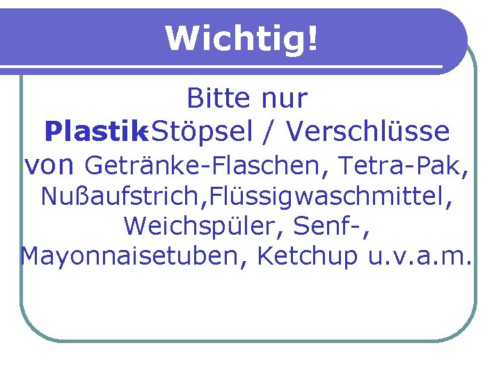 Wichtig! Bitte nur Plastik-Stöpsel / Verschlüsse von Getränke-Flaschen, Tetra-Pak, Nußaufstrich, Flüssigwaschmittel, Weichspüler, Senf-, Mayonnaisetuben,