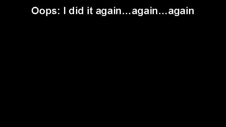 Oops: I did it again…again 