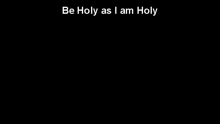 Be Holy as I am Holy 