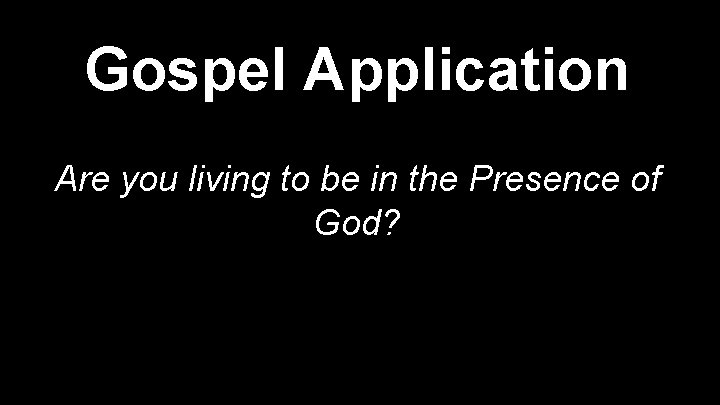Gospel Application Are you living to be in the Presence of God? 