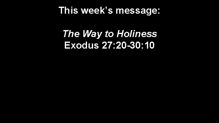 This week’s message: The Way to Holiness Exodus 27: 20 -30: 10 