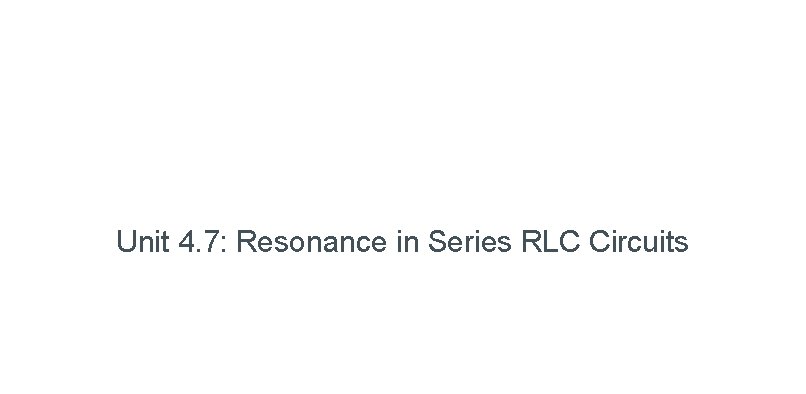 Unit 4. 7: Resonance in Series RLC Circuits 