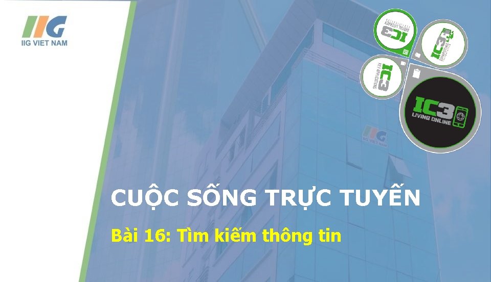 CUỘC SỐNG TRỰC TUYẾN Bài 16: Tìm kiếm thông tin 