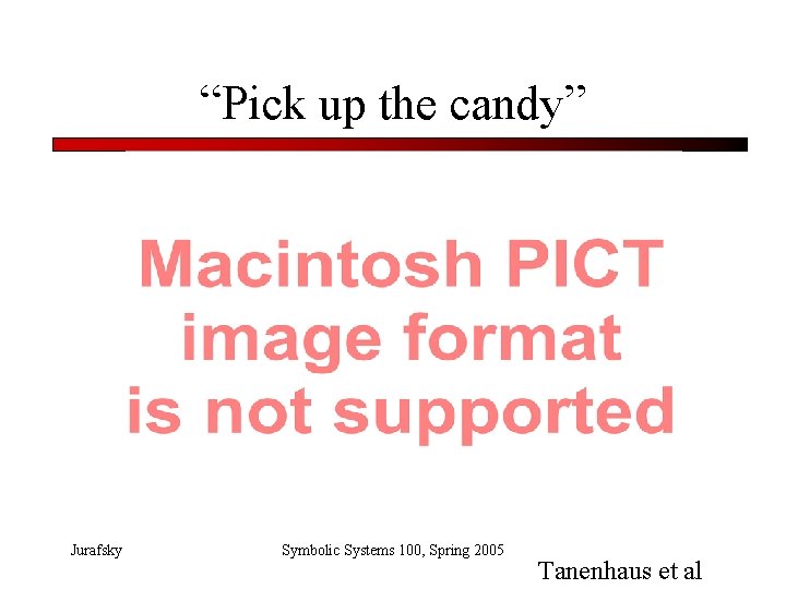 “Pick up the candy” Jurafsky Symbolic Systems 100, Spring 2005 Tanenhaus et al 