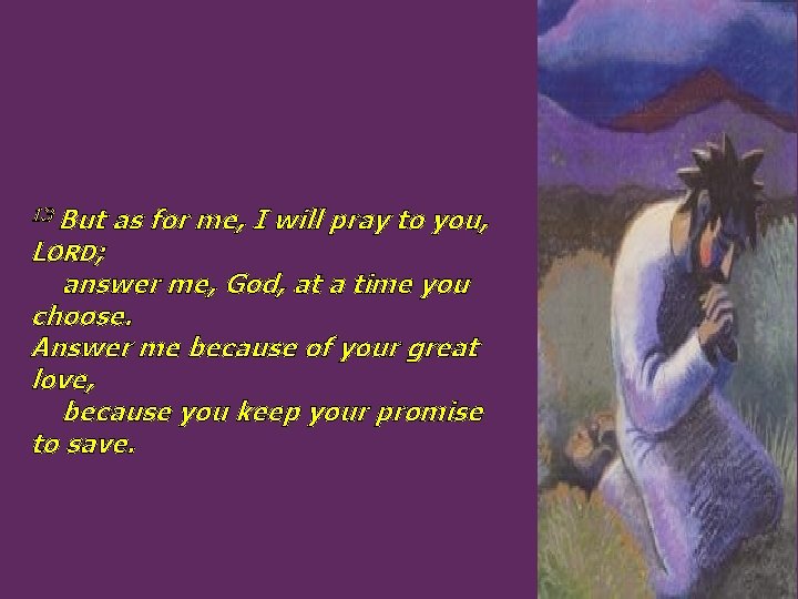 13 But as for me, I will pray to you, LORD; answer me, God,