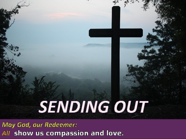 SENDING OUT May God, our Redeemer: All show us compassion and love. 