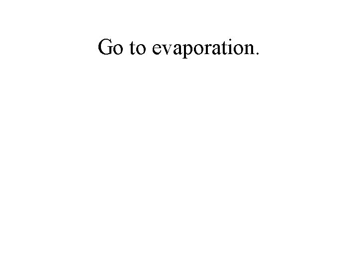 Go to evaporation. 