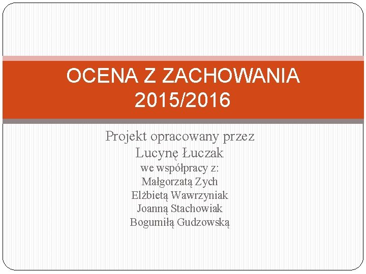 OCENA Z ZACHOWANIA 2015/2016 Projekt opracowany przez Lucynę Łuczak we współpracy z: Małgorzatą Zych