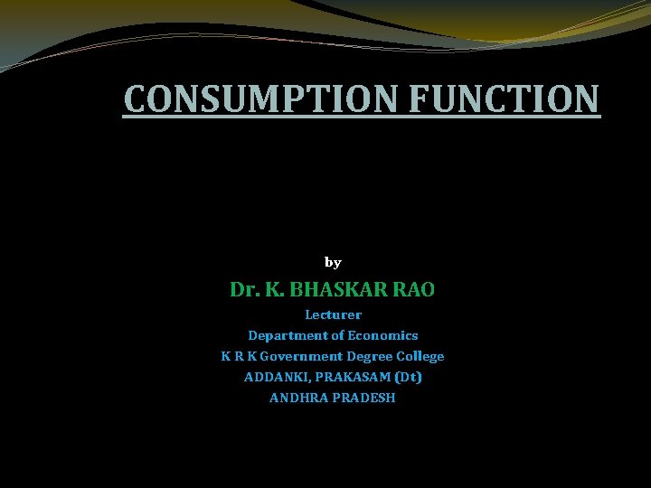 CONSUMPTION FUNCTION by Dr. K. BHASKAR RAO Lecturer Department of Economics K R K