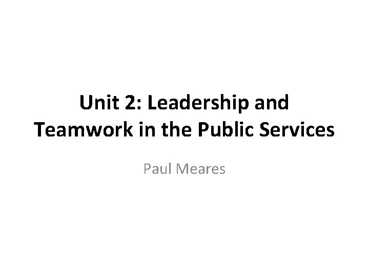 Unit 2: Leadership and Teamwork in the Public Services Paul Meares 