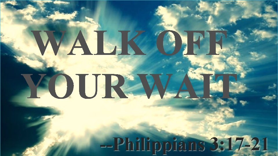 WALK OFF YOUR WAIT --Philippians 3: 17 -21 