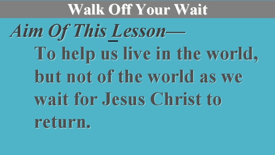 Walk Off Your Wait Aim Of This Lesson— To help us live in the