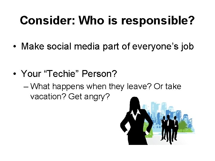 Consider: Who is responsible? • Make social media part of everyone’s job • Your