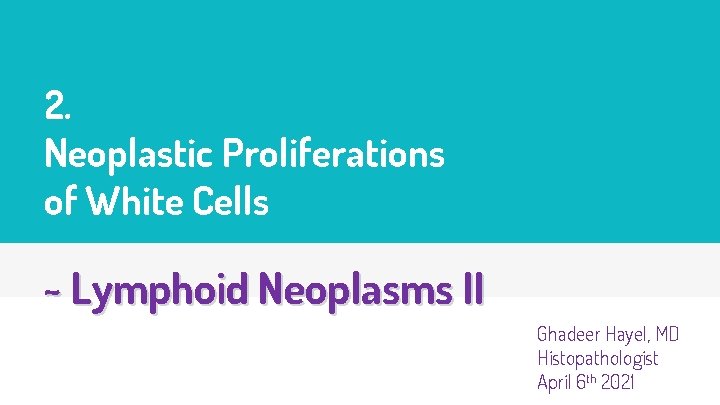 2. Neoplastic Proliferations of White Cells ~ Lymphoid Neoplasms II Ghadeer Hayel, MD Histopathologist