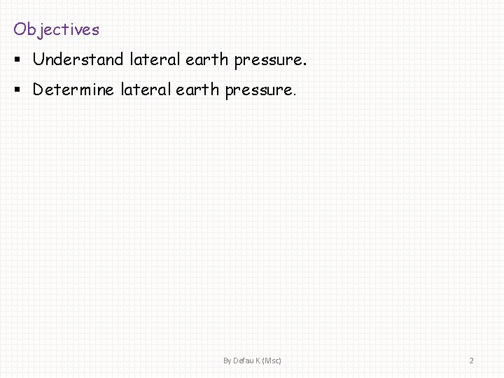 Objectives § Understand lateral earth pressure. § Determine lateral earth pressure. By Defau K.