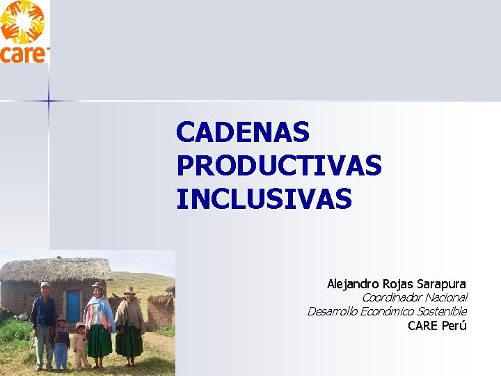 CADENAS PRODUCTIVAS INCLUSIVAS Alejandro Rojas Sarapura Coordinador Nacional Desarrollo Económico Sostenible CARE Perú 