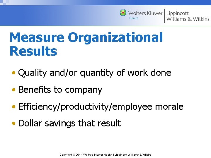 Measure Organizational Results • Quality and/or quantity of work done • Benefits to company