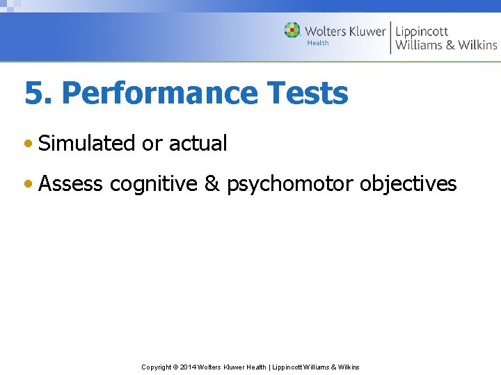 5. Performance Tests • Simulated or actual • Assess cognitive & psychomotor objectives Copyright