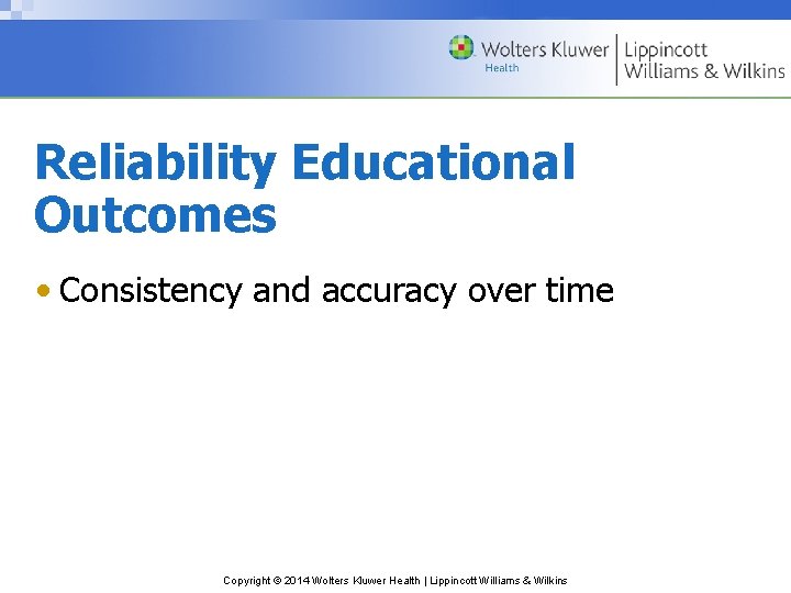 Reliability Educational Outcomes • Consistency and accuracy over time Copyright © 2014 Wolters Kluwer