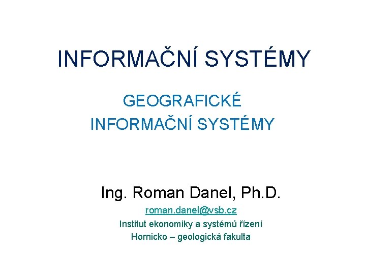 INFORMAČNÍ SYSTÉMY GEOGRAFICKÉ INFORMAČNÍ SYSTÉMY Ing. Roman Danel, Ph. D. roman. danel@vsb. cz Institut