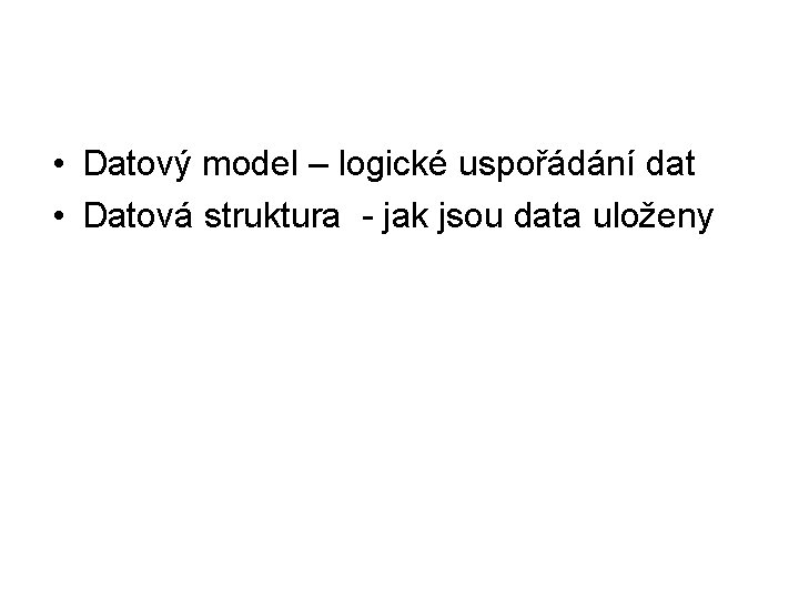  • Datový model – logické uspořádání dat • Datová struktura - jak jsou