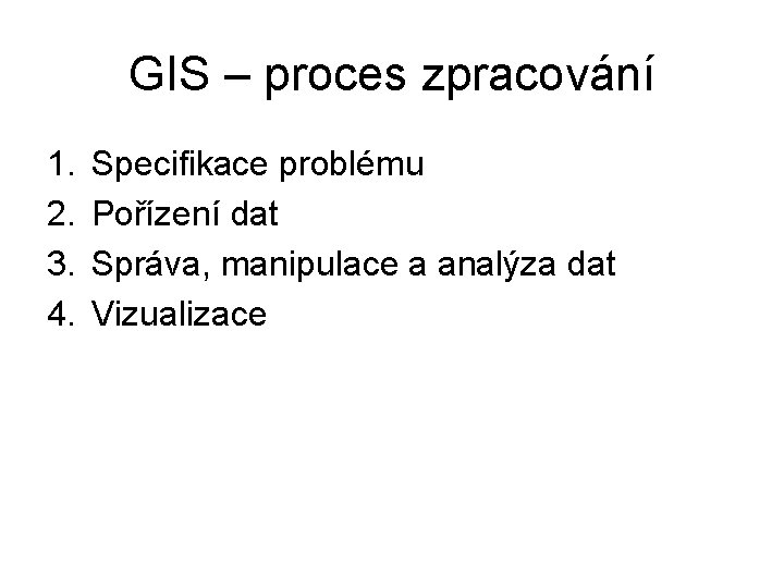 GIS – proces zpracování 1. 2. 3. 4. Specifikace problému Pořízení dat Správa, manipulace