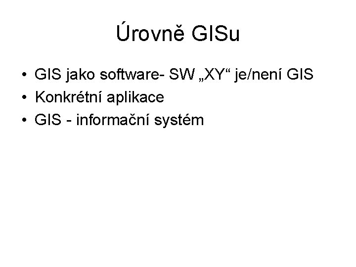 Úrovně GISu • GIS jako software- SW „XY“ je/není GIS • Konkrétní aplikace •