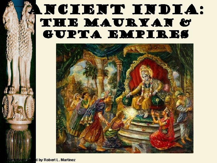 Ancient India: The Mauryan & Gupta Empires Presentation created by Robert L. Martinez 