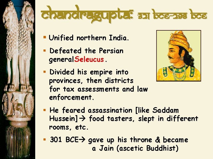 Chandragupta: 321 BCE-298 BCE § Unified northern India. § Defeated the Persian general Seleucus. Chandragupta: 321 BCE-298 BCE § Unified northern India. § Defeated the Persian general Seleucus.