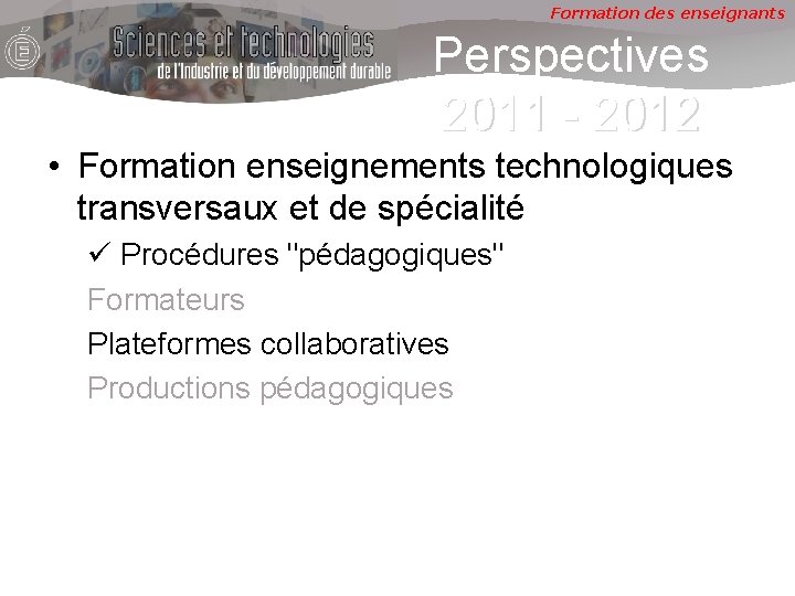 Formation des enseignants Perspectives 2011 - 2012 • Formation enseignements technologiques transversaux et de