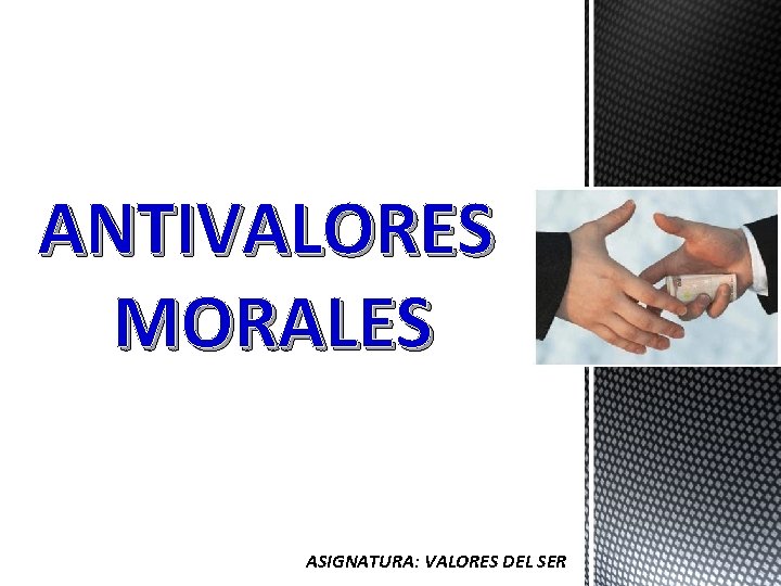 ANTIVALORES MORALES ASIGNATURA: VALORES DEL SER 