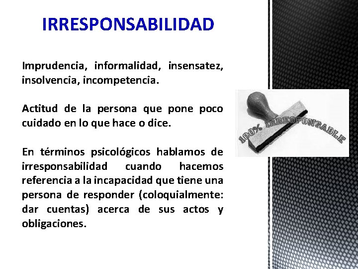 IRRESPONSABILIDAD Imprudencia, informalidad, insensatez, insolvencia, incompetencia. Actitud de la persona que pone poco cuidado