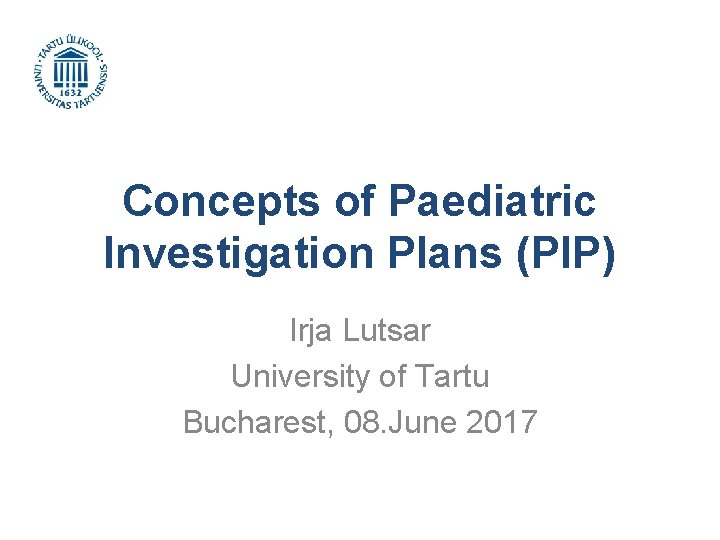 Concepts of Paediatric Investigation Plans (PIP) Irja Lutsar University of Tartu Bucharest, 08. June