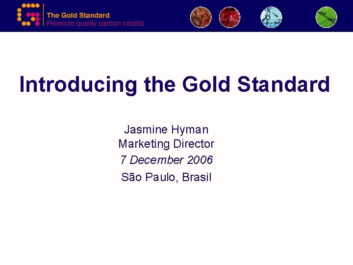 Introducing the Gold Standard Jasmine Hyman Marketing Director 7 December 2006 São Paulo, Brasil