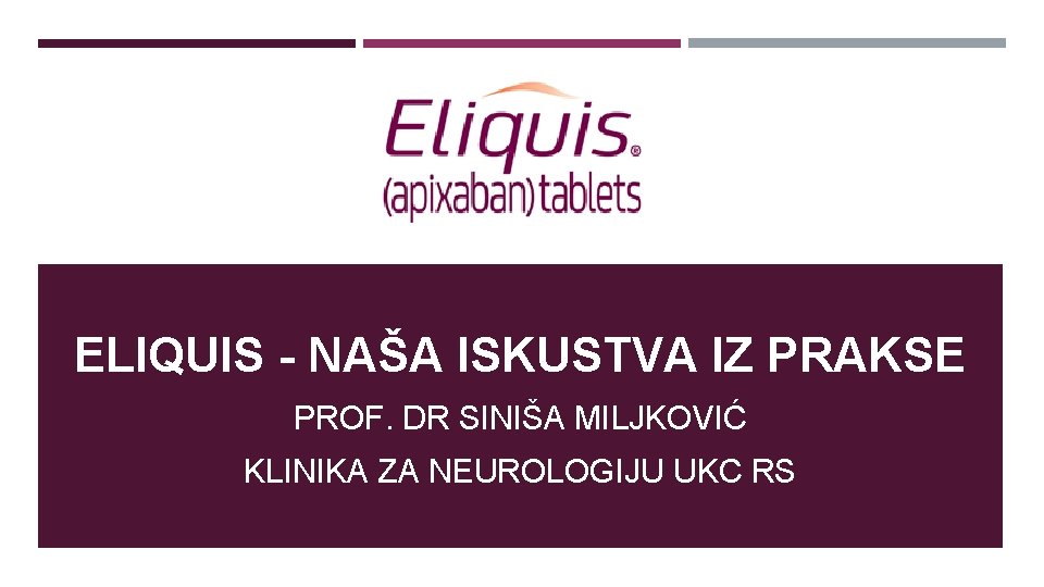 ELIQUIS - NAŠA ISKUSTVA IZ PRAKSE PROF. DR SINIŠA MILJKOVIĆ KLINIKA ZA NEUROLOGIJU UKC