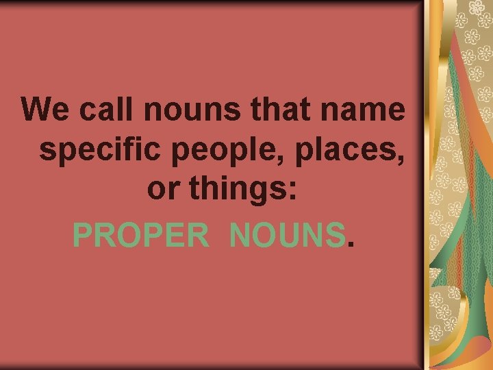We call nouns that name specific people, places, or things: PROPER NOUNS. 