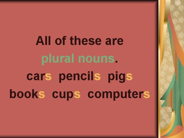All of these are plural nouns. cars pencils pigs books cups computers 